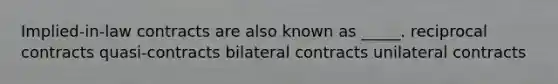 Implied-in-law contracts are also known as _____. reciprocal contracts quasi-contracts bilateral contracts unilateral contracts