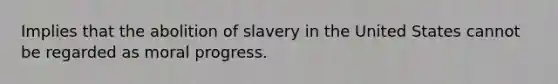 Implies that the abolition of slavery in the United States cannot be regarded as moral progress.