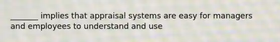 _______ implies that appraisal systems are easy for managers and employees to understand and use