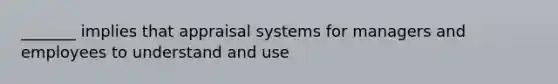 _______ implies that appraisal systems for managers and employees to understand and use