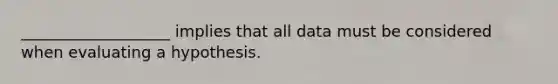 ___________________ implies that all data must be considered when evaluating a hypothesis.