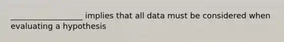 __________________ implies that all data must be considered when evaluating a hypothesis