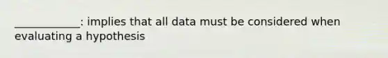 ____________: implies that all data must be considered when evaluating a hypothesis