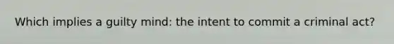 Which implies a guilty mind: the intent to commit a criminal act?