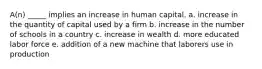 A(n) _____ implies an increase in human capital. a. increase in the quantity of capital used by a firm b. increase in the number of schools in a country c. increase in wealth d. more educated labor force e. addition of a new machine that laborers use in production