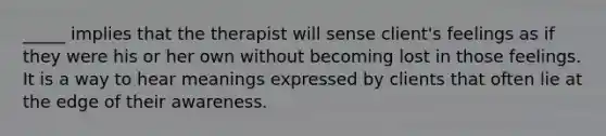 _____ implies that the therapist will sense client's feelings as if they were his or her own without becoming lost in those feelings. It is a way to hear meanings expressed by clients that often lie at the edge of their awareness.