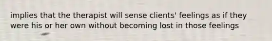 implies that the therapist will sense clients' feelings as if they were his or her own without becoming lost in those feelings