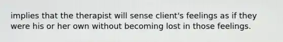 implies that the therapist will sense client's feelings as if they were his or her own without becoming lost in those feelings.