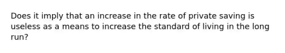 Does it imply that an increase in the rate of private saving is useless as a means to increase the standard of living in the long​ run?