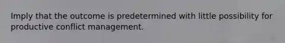 Imply that the outcome is predetermined with little possibility for productive conflict management.