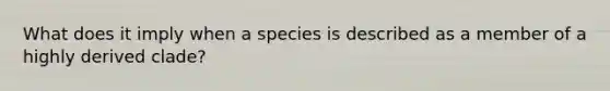 What does it imply when a species is described as a member of a highly derived clade?