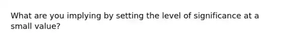 What are you implying by setting the level of significance at a small value?