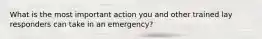 What is the most important action you and other trained lay responders can take in an emergency?