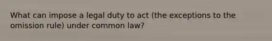 What can impose a legal duty to act (the exceptions to the omission rule) under common law?