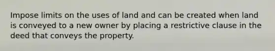 Impose limits on the uses of land and can be created when land is conveyed to a new owner by placing a restrictive clause in the deed that conveys the property.