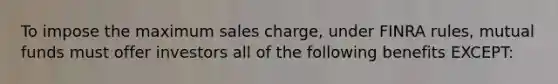 To impose the maximum sales charge, under FINRA rules, mutual funds must offer investors all of the following benefits EXCEPT: