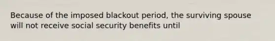 Because of the imposed blackout period, the surviving spouse will not receive social security benefits until