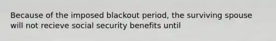 Because of the imposed blackout period, the surviving spouse will not recieve social security benefits until