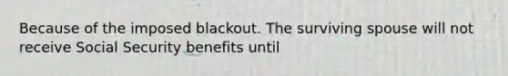 Because of the imposed blackout. The surviving spouse will not receive Social Security benefits until