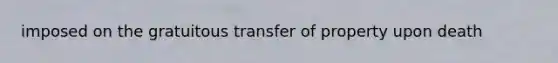 imposed on the gratuitous transfer of property upon death