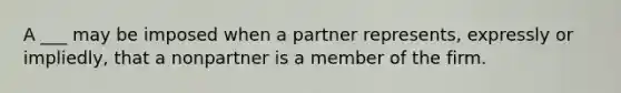 A ___ may be imposed when a partner represents, expressly or impliedly, that a nonpartner is a member of the firm.