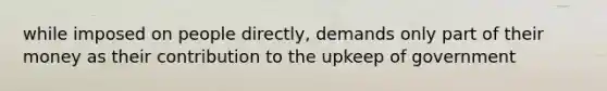 while imposed on people directly, demands only part of their money as their contribution to the upkeep of government