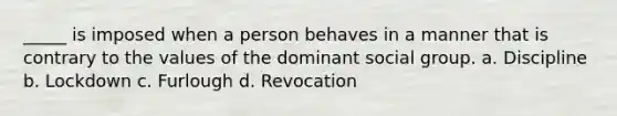 _____ is imposed when a person behaves in a manner that is contrary to the values of the dominant social group. a. Discipline b. Lockdown c. Furlough d. Revocation