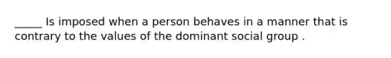 _____ Is imposed when a person behaves in a manner that is contrary to the values of the dominant social group .