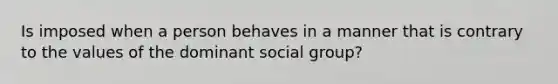 Is imposed when a person behaves in a manner that is contrary to the values of the dominant social group?