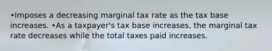 •Imposes a decreasing marginal tax rate as the tax base increases. •As a taxpayer's tax base increases, the marginal tax rate decreases while the total taxes paid increases.