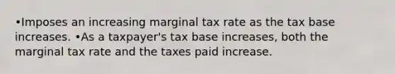 •Imposes an increasing marginal tax rate as the tax base increases. •As a taxpayer's tax base increases, both the marginal tax rate and the taxes paid increase.