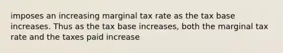 imposes an increasing marginal tax rate as the tax base increases. Thus as the tax base increases, both the marginal tax rate and the taxes paid increase