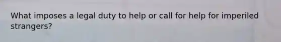 What imposes a legal duty to help or call for help for imperiled strangers?