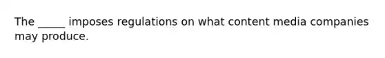 The _____ imposes regulations on what content media companies may produce.