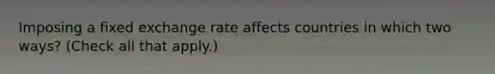 Imposing a fixed exchange rate affects countries in which two ways? (Check all that apply.)
