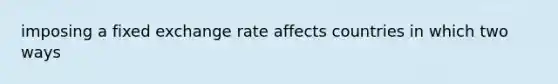 imposing a fixed exchange rate affects countries in which two ways