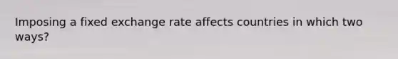 Imposing a fixed exchange rate affects countries in which two ways?