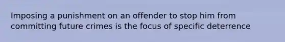 Imposing a punishment on an offender to stop him from committing future crimes is the focus of specific deterrence