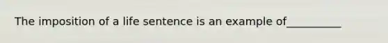 The imposition of a life sentence is an example of__________