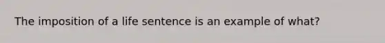 The imposition of a life sentence is an example of what?