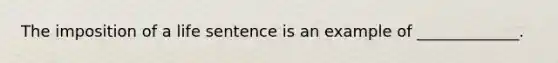 The imposition of a life sentence is an example of _____________.