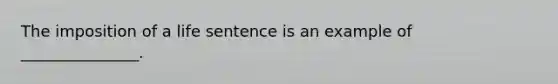 The imposition of a life sentence is an example of _______________.