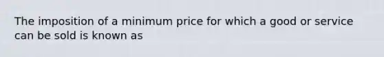 The imposition of a minimum price for which a good or service can be sold is known as