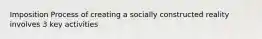 Imposition Process of creating a socially constructed reality involves 3 key activities