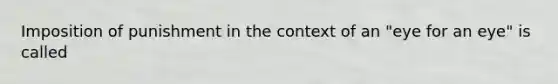 Imposition of punishment in the context of an "eye for an eye" is called