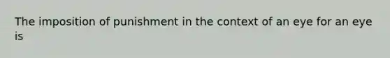 The imposition of punishment in the context of an eye for an eye is