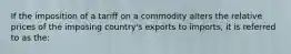 If the imposition of a tariff on a commodity alters the relative prices of the imposing country's exports to imports, it is referred to as the: