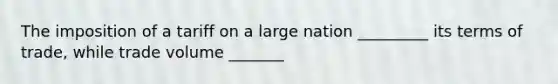 The imposition of a tariff on a large nation _________ its terms of trade, while trade volume _______