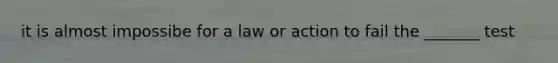 it is almost impossibe for a law or action to fail the _______ test