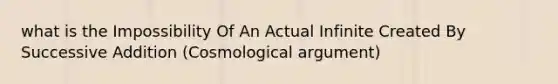 what is the Impossibility Of An Actual Infinite Created By Successive Addition (Cosmological argument)